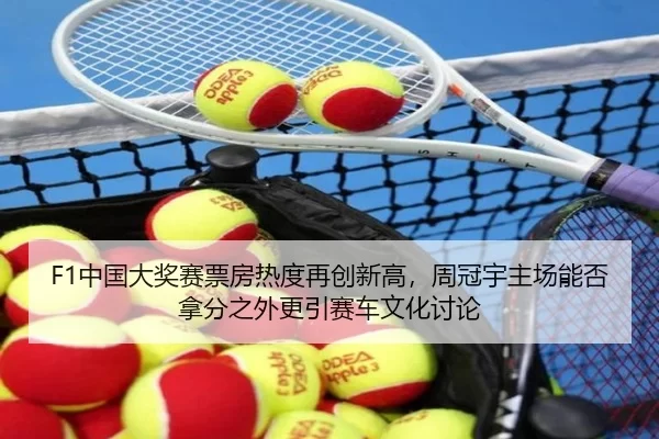 F1中国大奖赛票房热度再创新高，周冠宇主场能否拿分之外更引赛车文化讨论